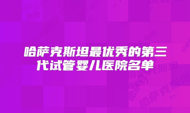 哈萨克斯坦最优秀的第三代试管婴儿医院名单