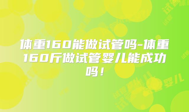 体重160能做试管吗-体重160斤做试管婴儿能成功吗!