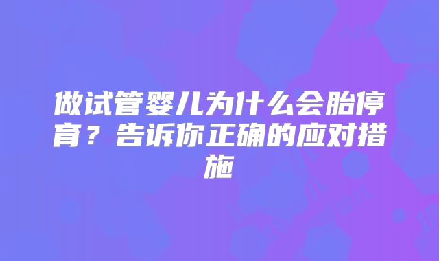 做试管婴儿为什么会胎停育？告诉你正确的应对措施