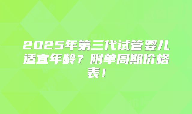 2025年第三代试管婴儿适宜年龄？附单周期价格表！