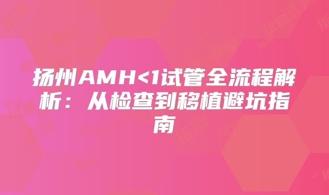 扬州AMH<1试管全流程解析:从检查到移植避坑指南