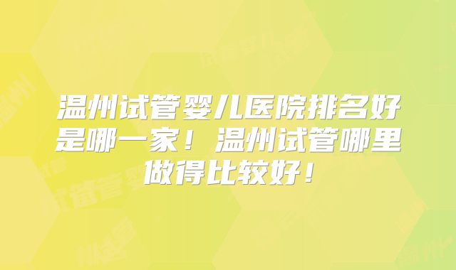 温州试管婴儿医院排名好是哪一家！温州试管哪里做得比较好！