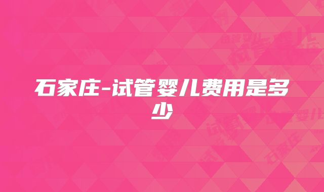 石家庄-试管婴儿费用是多少