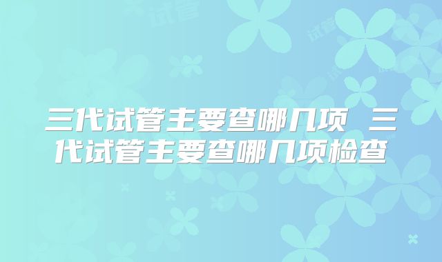三代试管主要查哪几项 三代试管主要查哪几项检查
