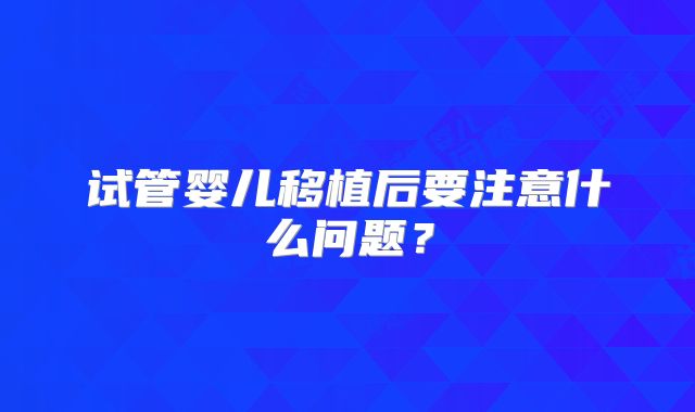 试管婴儿移植后要注意什么问题？
