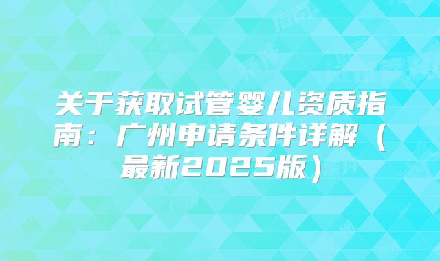 关于获取试管婴儿资质指南:广州申请条件详解(最新2025版)