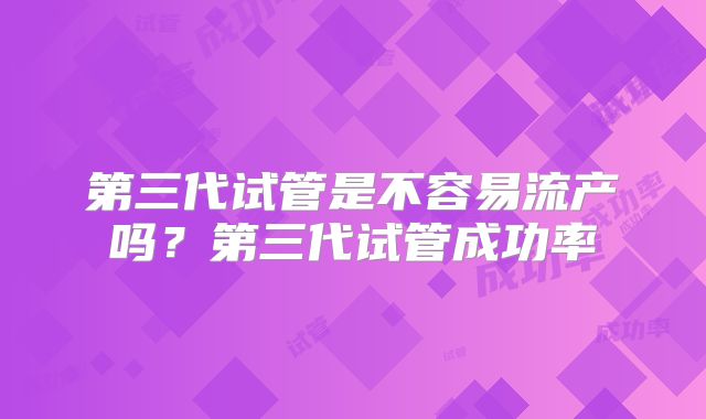 第三代试管是不容易流产吗?第三代试管成功率