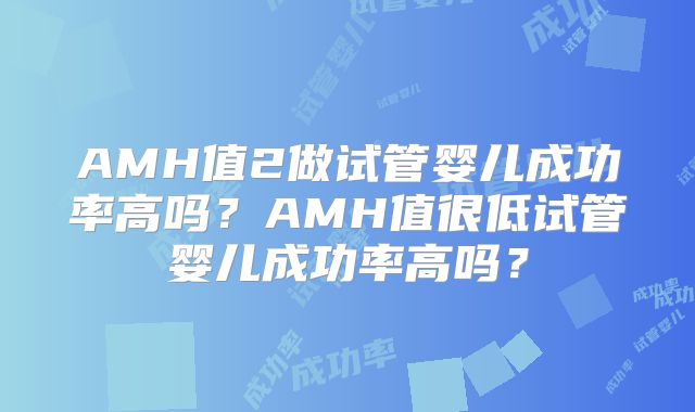 AMH值2做试管婴儿成功率高吗？AMH值很低试管婴儿成功率高吗？