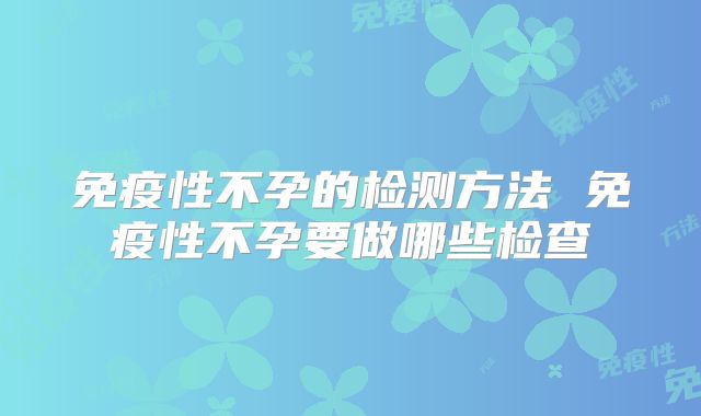 免疫性不孕的检测方法 免疫性不孕要做哪些检查