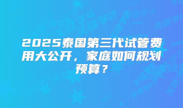 2025泰国第三代试管费用大公开，家庭如何规划预算？