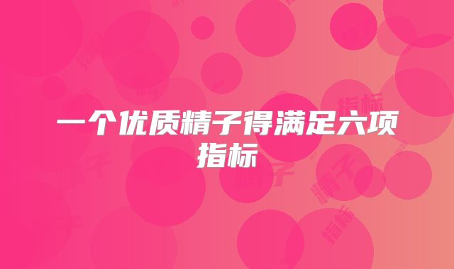 一个优质精子得满足六项指标