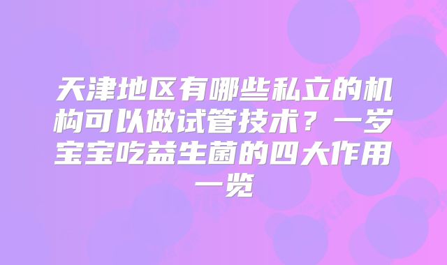 天津地区有哪些私立的机构可以做试管技术？一岁宝宝吃益生菌的四大作用一览
