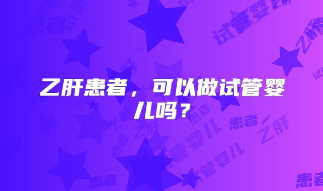 乙肝患者,可以做试管婴儿吗?