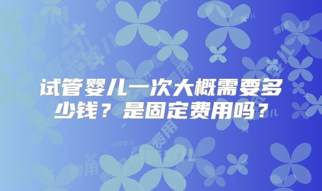 试管婴儿一次大概需要多少钱?是固定费用吗?
