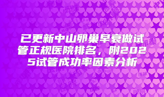 已更新中山卵巢早衰做试管正规医院排名,附2025试管成功率因素分析