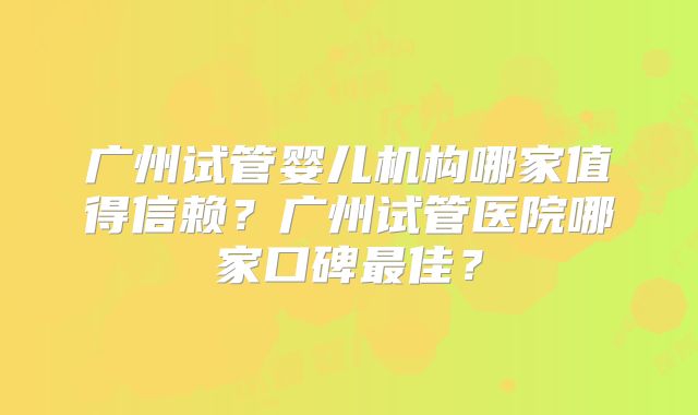广州试管婴儿机构哪家值得信赖？广州试管医院哪家口碑最佳？