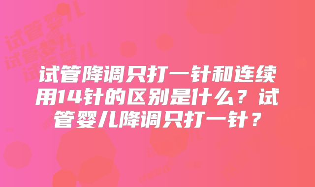 试管降调只打一针和连续用14针的区别是什么？试管婴儿降调只打一针？