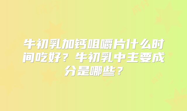 牛初乳加钙咀嚼片什么时间吃好？牛初乳中主要成分是哪些？
