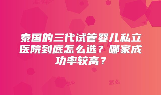 泰国的三代试管婴儿私立医院到底怎么选?哪家成功率较高?