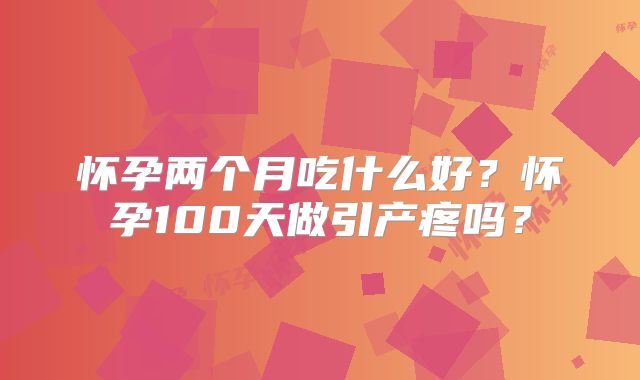 怀孕两个月吃什么好？怀孕100天做引产疼吗？