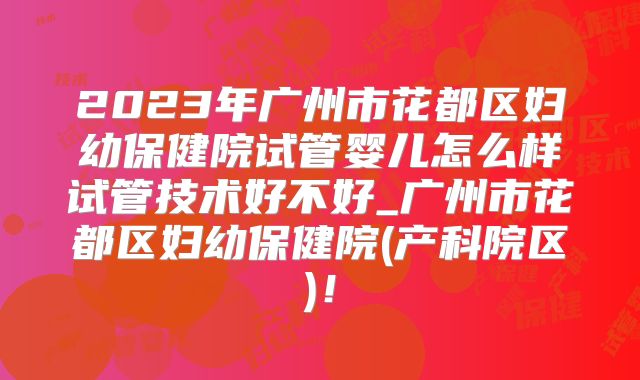 2023年广州市花都区妇幼保健院试管婴儿怎么样试管技术好不好_广州市花都区妇幼保健院(产科院区)！