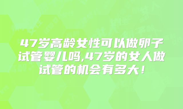 47岁高龄女性可以做卵子试管婴儿吗,47岁的女人做试管的机会有多大！
