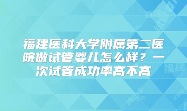 福建医科大学附属第二医院做试管婴儿怎么样？一次试管成功率高不高