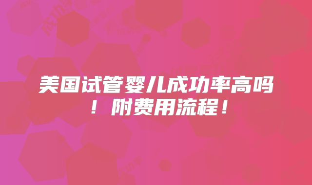 美国试管婴儿成功率高吗！附费用流程！