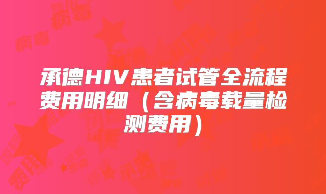 承德HIV患者试管全流程费用明细（含病毒载量检测费用）