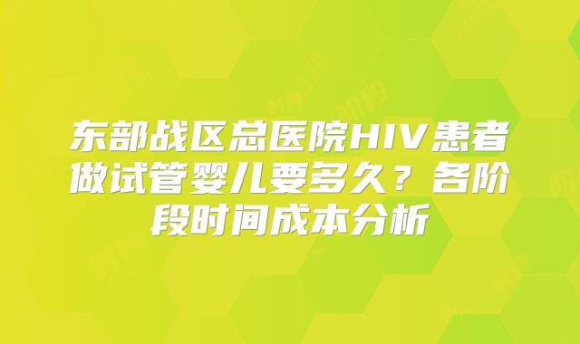 东部战区总医院HIV患者做试管婴儿要多久？各阶段时间成本分析