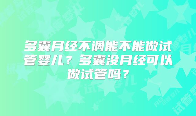 多囊月经不调能不能做试管婴儿?多囊没月经可以做试管吗?