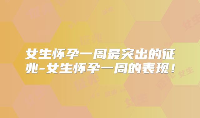女生怀孕一周最突出的征兆-女生怀孕一周的表现!