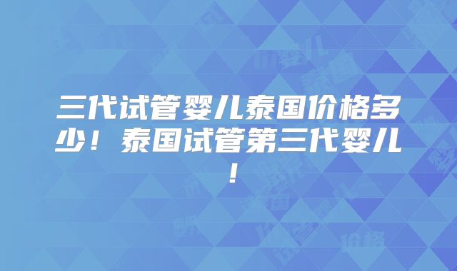 三代试管婴儿泰国价格多少！泰国试管第三代婴儿！