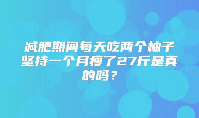 减肥期间每天吃两个柚子坚持一个月瘦了27斤是真的吗?