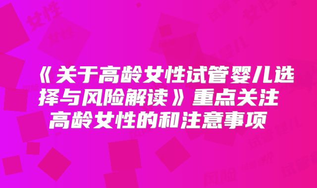 《关于高龄女性试管婴儿选择与风险解读》重点关注高龄女性的和注意事项