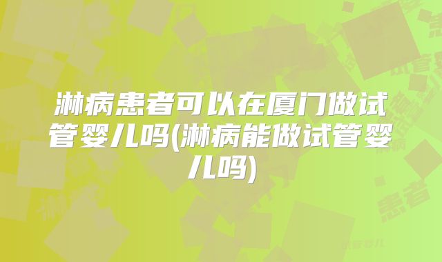淋病患者可以在厦门做试管婴儿吗(淋病能做试管婴儿吗)