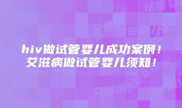 hiv做试管婴儿成功案例!艾滋病做试管婴儿须知!
