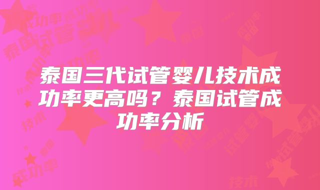 泰国三代试管婴儿技术成功率更高吗？泰国试管成功率分析