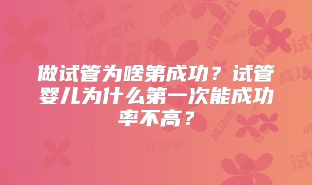 做试管为啥第成功？试管婴儿为什么第一次能成功率不高？