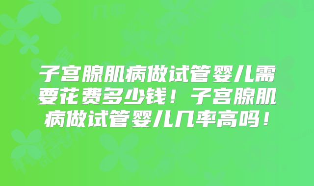 子宫腺肌病做试管婴儿需要花费多少钱!子宫腺肌病做试管婴儿几率高吗!