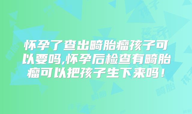怀孕了查出畸胎瘤孩子可以要吗,怀孕后检查有畸胎瘤可以把孩子生下来吗!