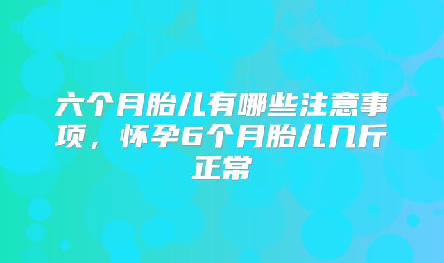 六个月胎儿有哪些注意事项，怀孕6个月胎儿几斤正常