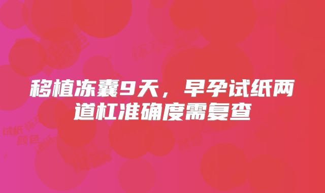 移植冻囊9天,早孕试纸两道杠准确度需复查