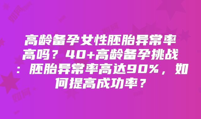 高龄备孕女性胚胎异常率高吗?40+高龄备孕挑战:胚胎异常率高达90%,如何提高成功率?