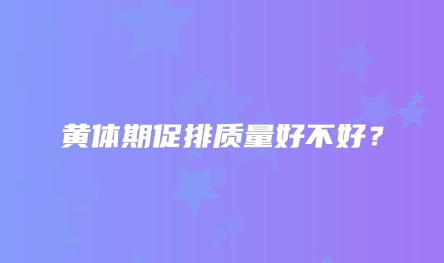 黄体期促排质量好不好？