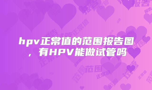 hpv正常值的范围报告图,有HPV能做试管吗