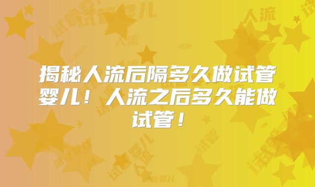 揭秘人流后隔多久做试管婴儿!人流之后多久能做试管!