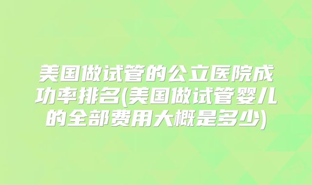 美国做试管的公立医院成功率排名(美国做试管婴儿的全部费用大概是多少)