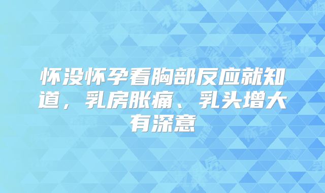 怀没怀孕看胸部反应就知道，乳房胀痛、乳头增大有深意