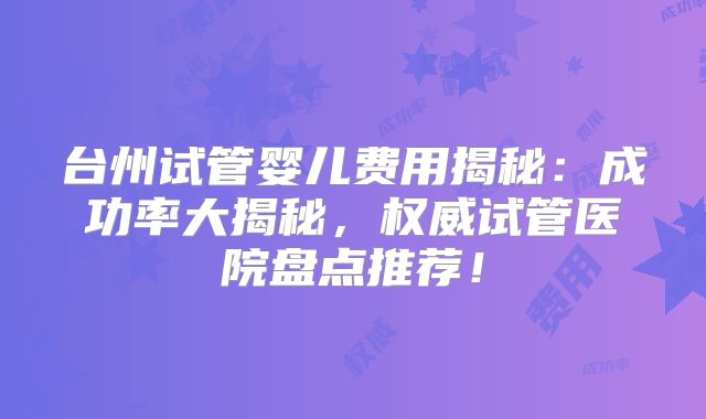 台州试管婴儿费用揭秘：成功率大揭秘，权威试管医院盘点推荐！